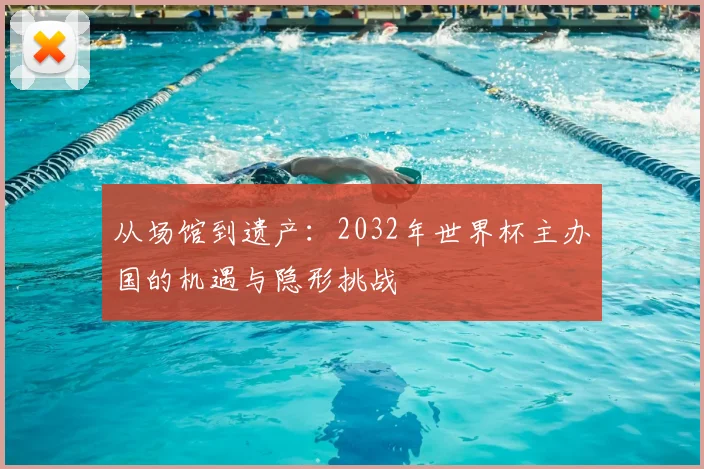 从场馆到遗产:2032年世界杯主办国的机遇与隐形挑战