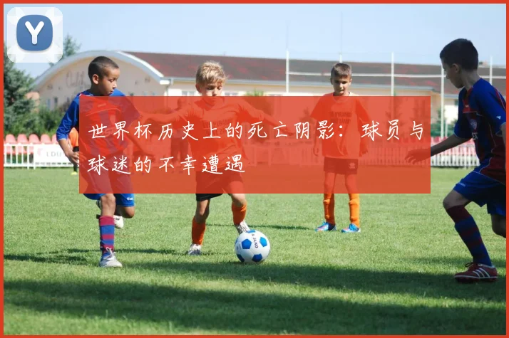 世界杯历史上的死亡阴影：球员与球迷的不幸遭遇