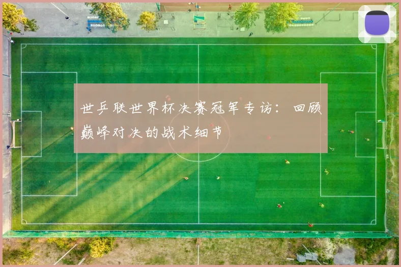世乒联世界杯决赛冠军专访：回顾巅峰对决的战术细节