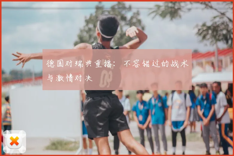 德国对瑞典重播:不容错过的战术与激情对决
