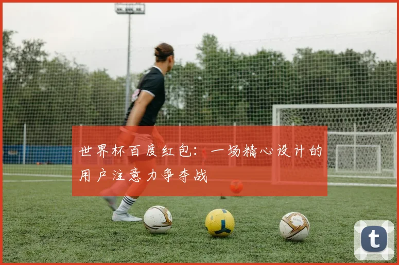 世界杯百度红包：一场精心设计的用户注意力争夺战