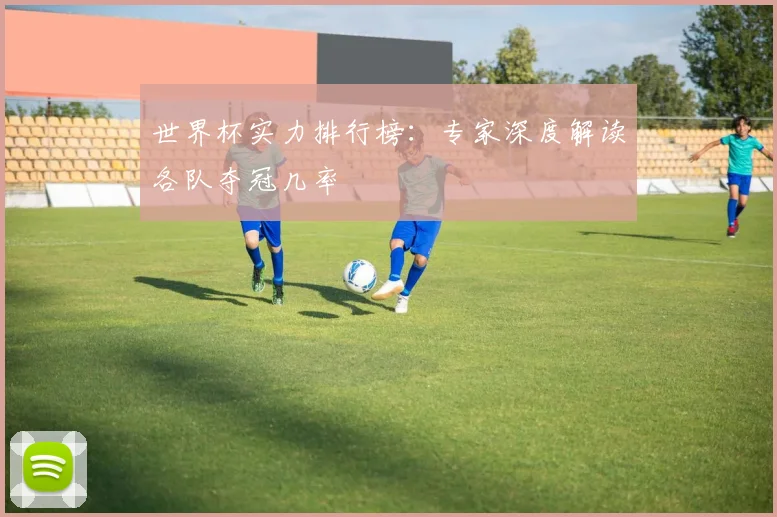世界杯实力排行榜：专家深度解读各队夺冠几率
