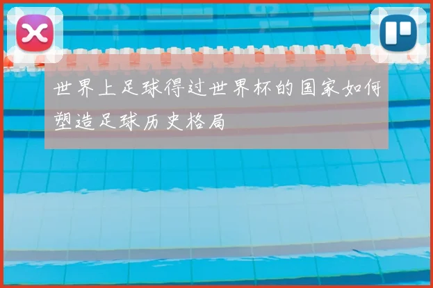 世界上足球得过世界杯的国家如何塑造足球历史格局
