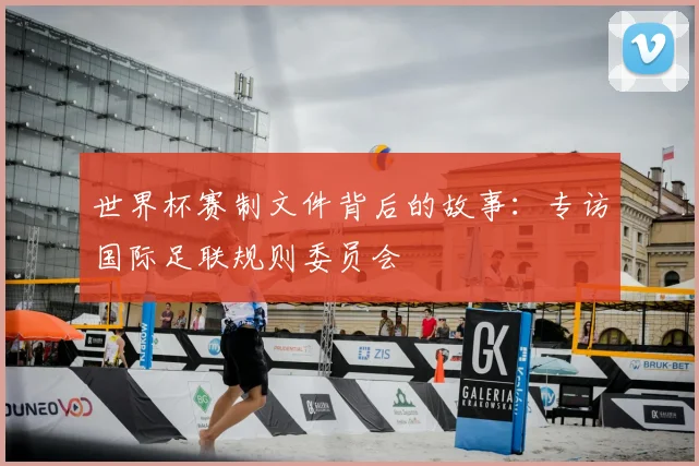 世界杯赛制文件背后的故事：专访国际足联规则委员会