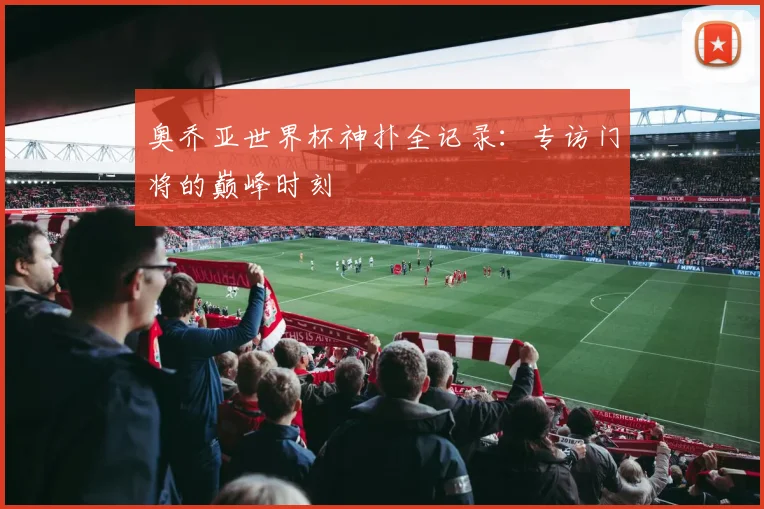 奥乔亚世界杯神扑全记录：专访门将的巅峰时刻