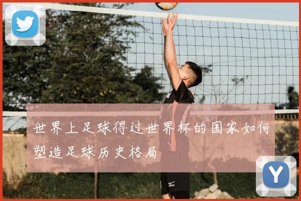 世界上足球得过世界杯的国家如何塑造足球历史格局