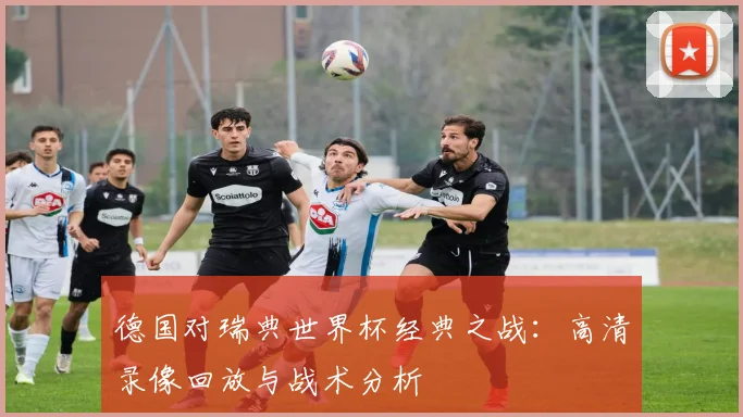 德国对瑞典世界杯经典之战：高清录像回放与战术分析