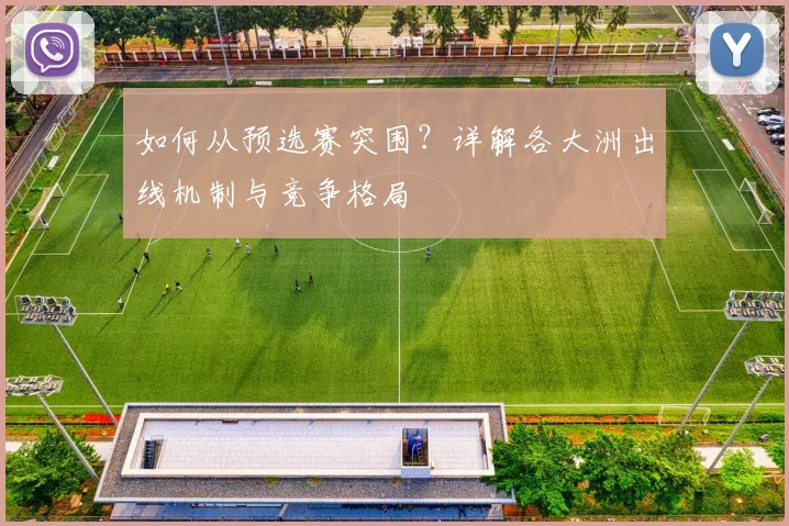 如何从预选赛突围？详解各大洲出线机制与竞争格局