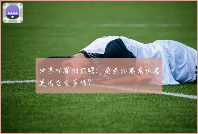 世界杯赛制前瞻：更多比赛意味着更高含金量吗？