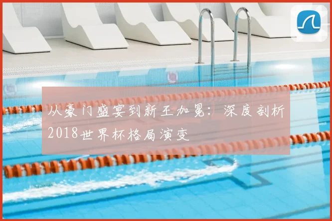 从豪门盛宴到新王加冕:深度剖析2018世界杯格局演变