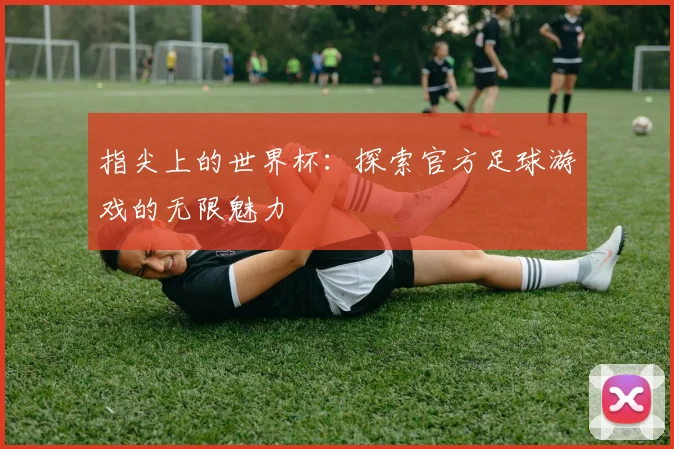 指尖上的世界杯：探索官方足球游戏的无限魅力