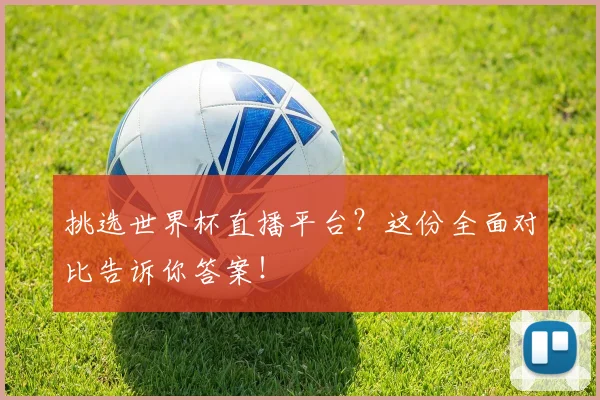 挑选世界杯直播平台？这份全面对比告诉你答案！