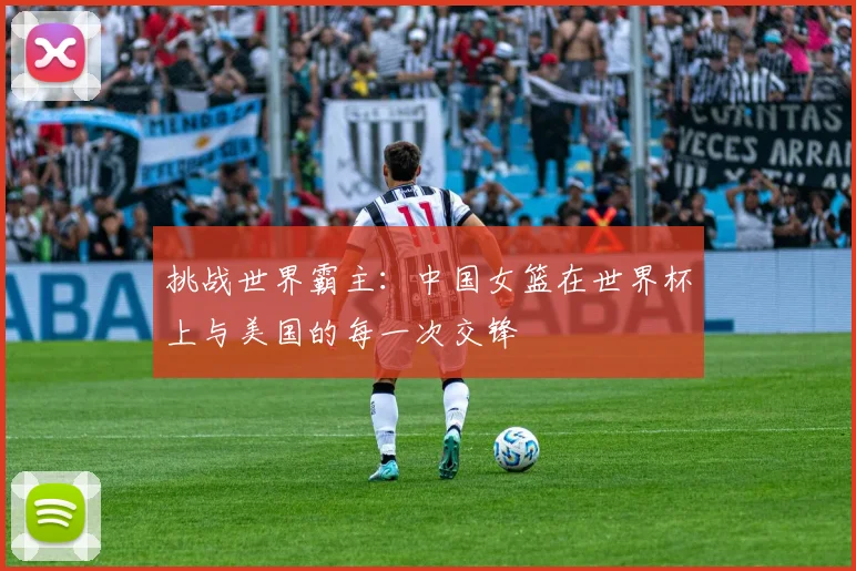 挑战世界霸主：中国女篮在世界杯上与美国的每一次交锋