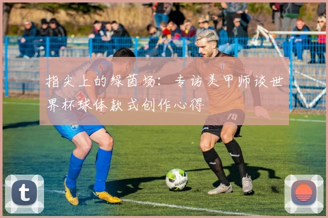 指尖上的绿茵场：专访美甲师谈世界杯球体款式创作心得