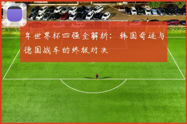 年世界杯四强全解析：韩国奇迹与德国战车的终极对决