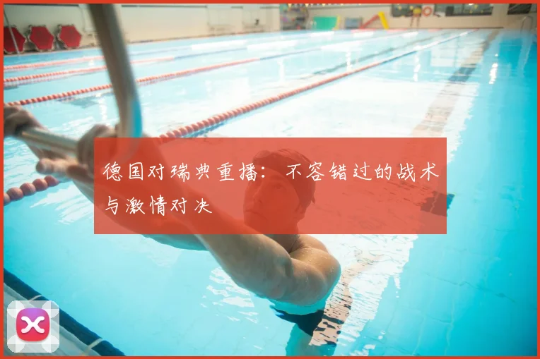 德国对瑞典重播:不容错过的战术与激情对决