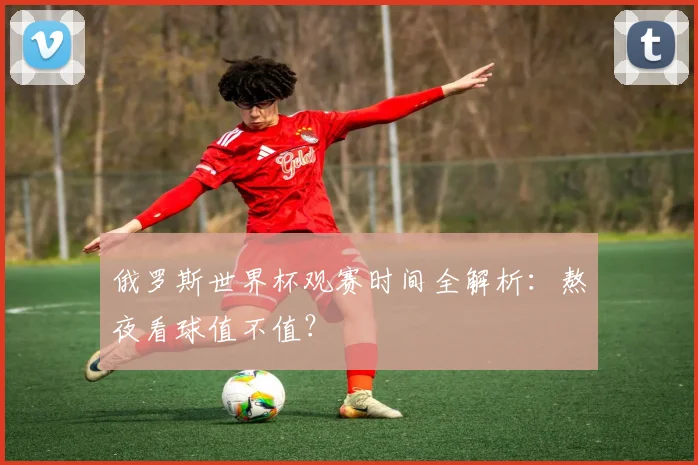 俄罗斯世界杯观赛时间全解析：熬夜看球值不值？