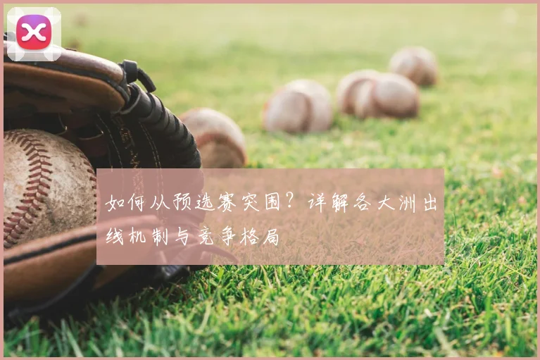 如何从预选赛突围？详解各大洲出线机制与竞争格局