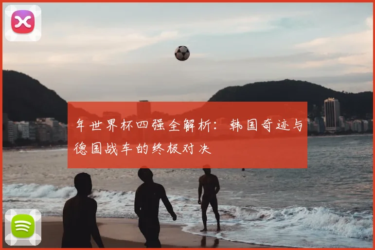 年世界杯四强全解析：韩国奇迹与德国战车的终极对决