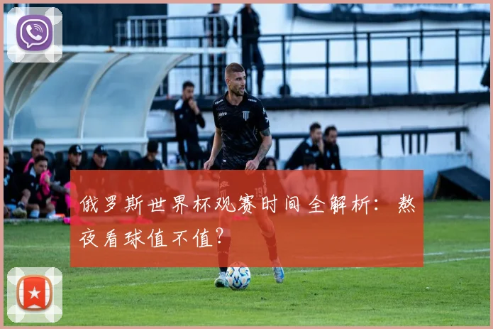俄罗斯世界杯观赛时间全解析：熬夜看球值不值？