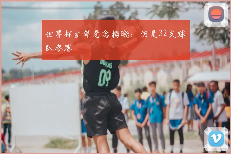 世界杯扩军悬念揭晓，仍是32支球队参赛