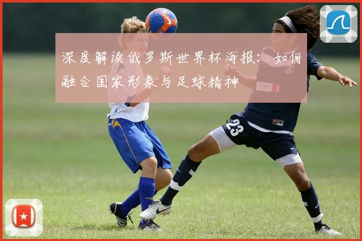 深度解读俄罗斯世界杯海报：如何融合国家形象与足球精神