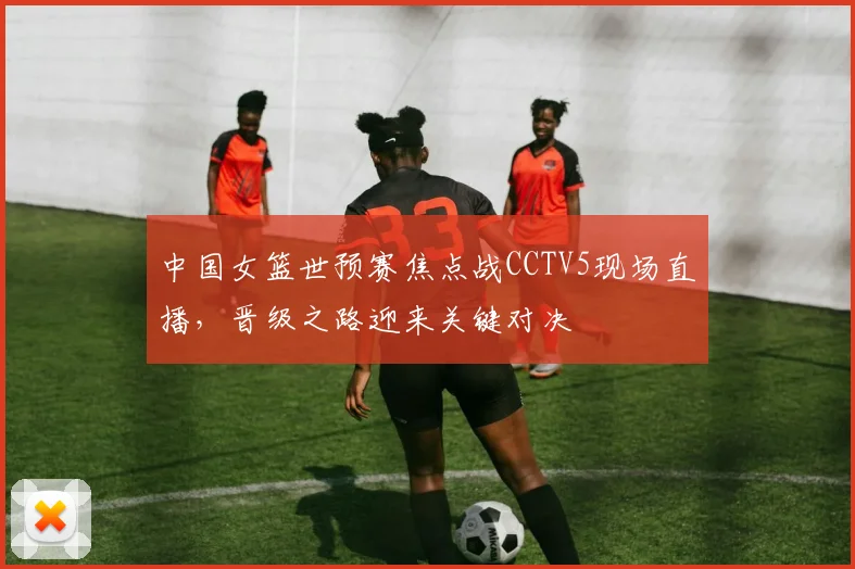 中国女篮世预赛焦点战CCTV5现场直播，晋级之路迎来关键对决